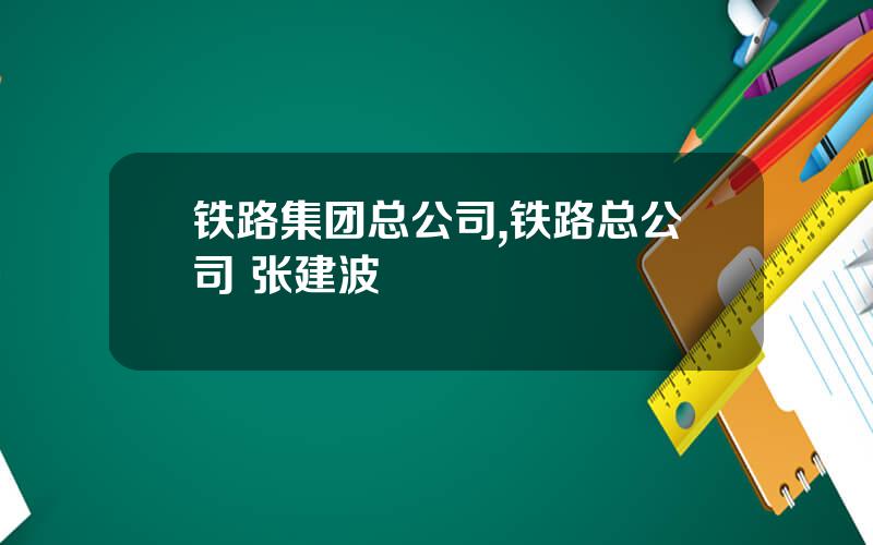 铁路集团总公司,铁路总公司 张建波